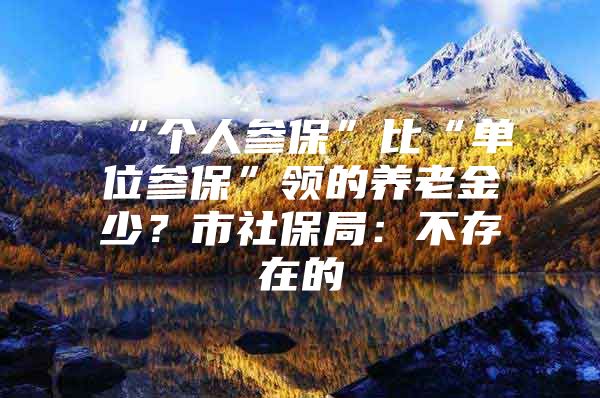 “个人参保”比“单位参保”领的养老金少？市社保局：不存在的