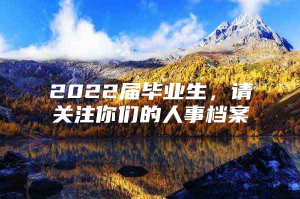 2022届毕业生，请关注你们的人事档案