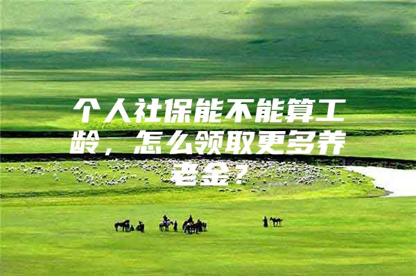 个人社保能不能算工龄，怎么领取更多养老金？