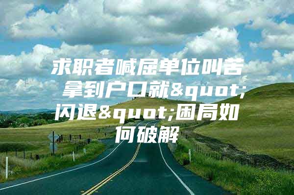 求职者喊屈单位叫苦 拿到户口就"闪退"困局如何破解
