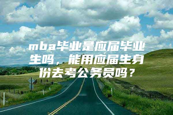 mba毕业是应届毕业生吗，能用应届生身份去考公务员吗？