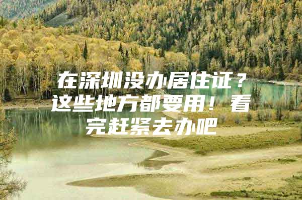 在深圳没办居住证？这些地方都要用！看完赶紧去办吧