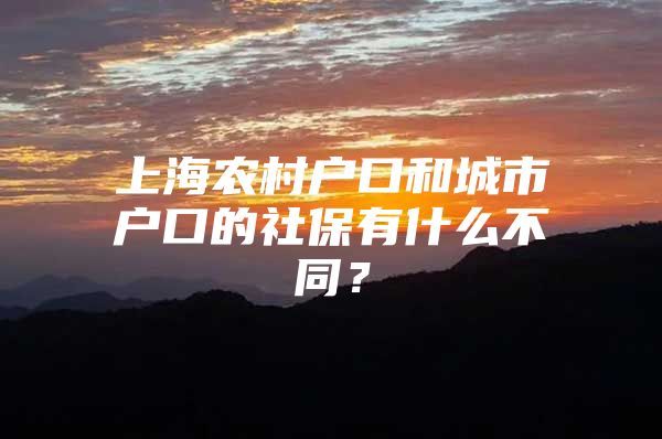 上海农村户口和城市户口的社保有什么不同？