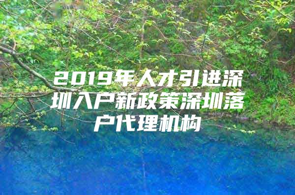 2019年人才引进深圳入户新政策深圳落户代理机构