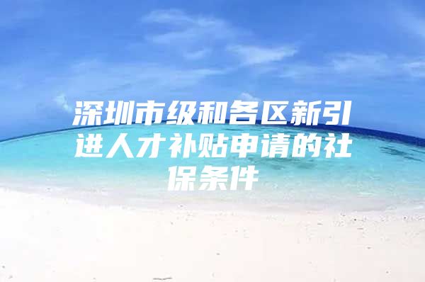 深圳市级和各区新引进人才补贴申请的社保条件