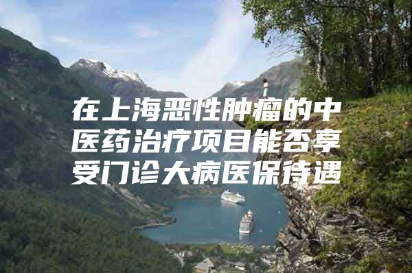 在上海恶性肿瘤的中医药治疗项目能否享受门诊大病医保待遇