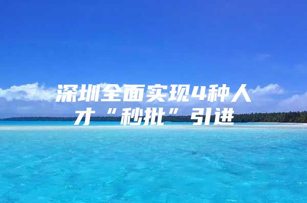深圳全面实现4种人才“秒批”引进