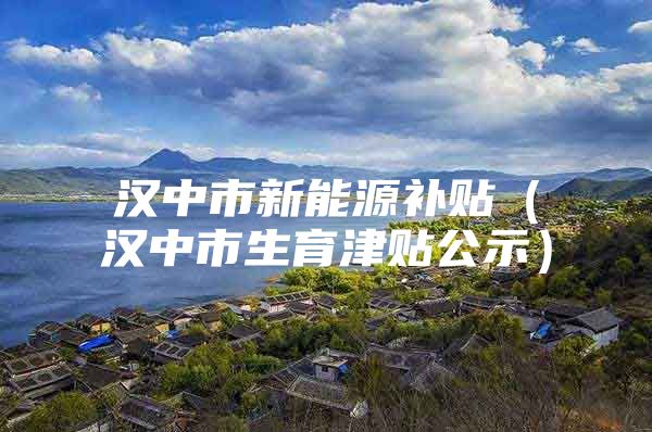 汉中市新能源补贴（汉中市生育津贴公示）
