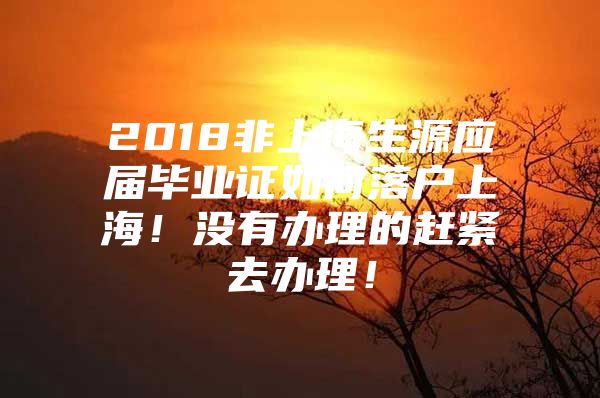 2018非上海生源应届毕业证如何落户上海！没有办理的赶紧去办理！