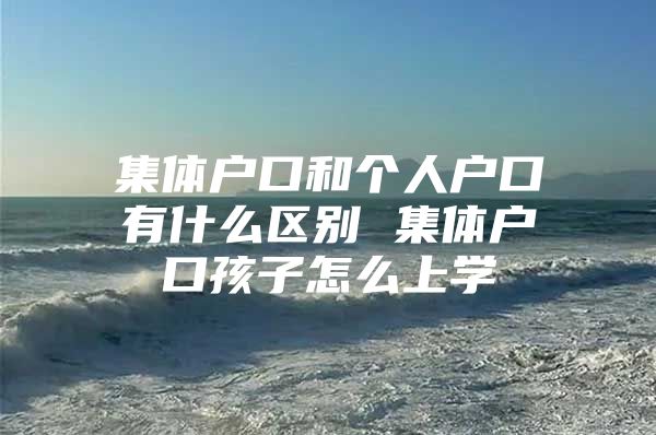 集体户口和个人户口有什么区别 集体户口孩子怎么上学