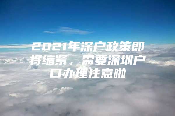 2021年深户政策即将缩紧，需要深圳户口办理注意啦