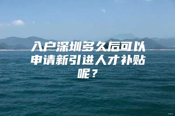 入户深圳多久后可以申请新引进人才补贴呢？