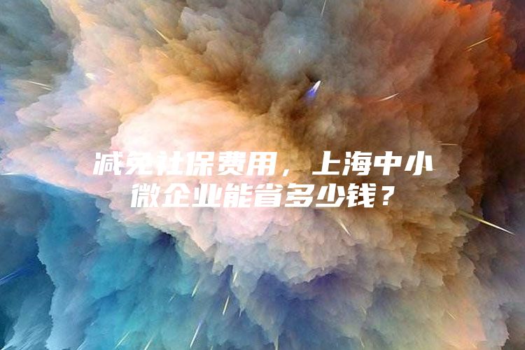 减免社保费用，上海中小微企业能省多少钱？