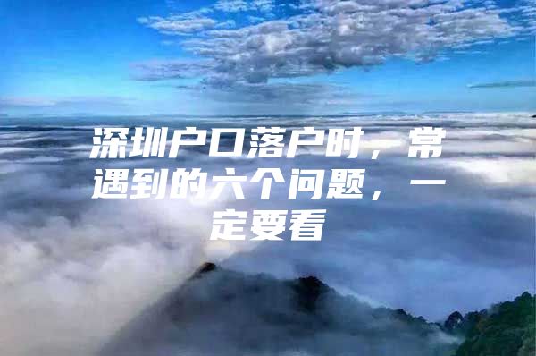 深圳户口落户时，常遇到的六个问题，一定要看