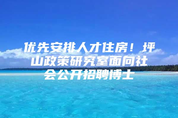 优先安排人才住房！坪山政策研究室面向社会公开招聘博士