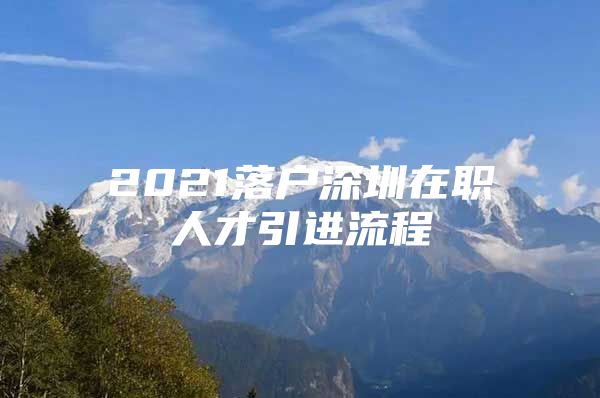 2021落户深圳在职人才引进流程