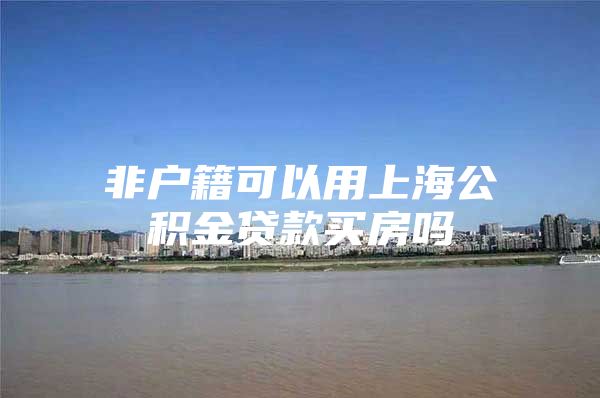 非户籍可以用上海公积金贷款买房吗
