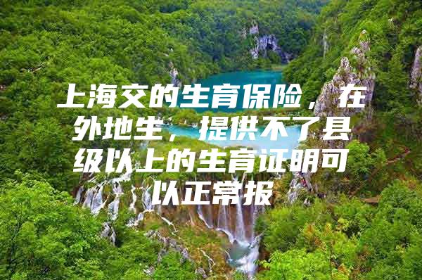 上海交的生育保险，在外地生，提供不了县级以上的生育证明可以正常报