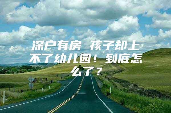 深户有房 孩子却上不了幼儿园！到底怎么了？