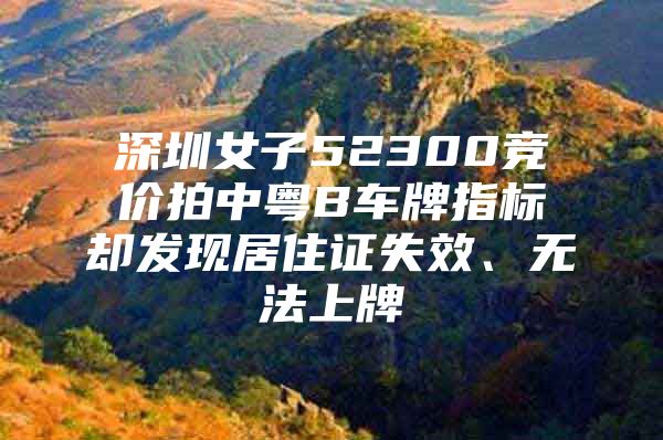 深圳女子52300竞价拍中粤B车牌指标却发现居住证失效、无法上牌