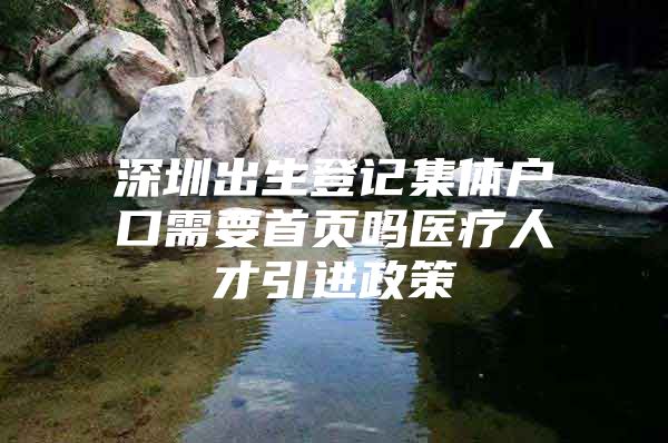 深圳出生登记集体户口需要首页吗医疗人才引进政策