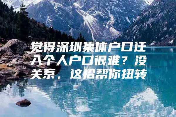觉得深圳集体户口迁入个人户口很难？没关系，这招帮你扭转