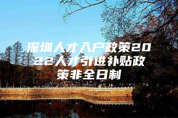深圳人才入户政策2022人才引进补贴政策非全日制