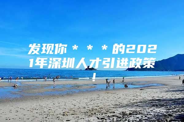 发现你＊＊＊的2021年深圳人才引进政策！