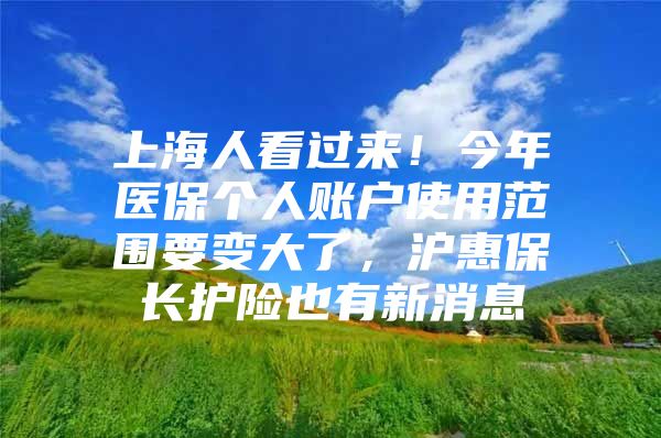 上海人看过来！今年医保个人账户使用范围要变大了，沪惠保长护险也有新消息