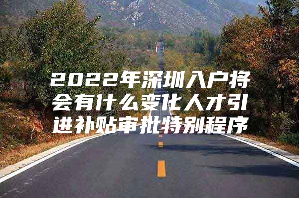 2022年深圳入户将会有什么变化人才引进补贴审批特别程序