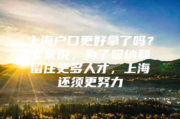 上海户口更好拿了吗？专家说，为了吸纳和留住更多人才，上海还须更努力