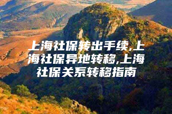 上海社保转出手续,上海社保异地转移,上海社保关系转移指南