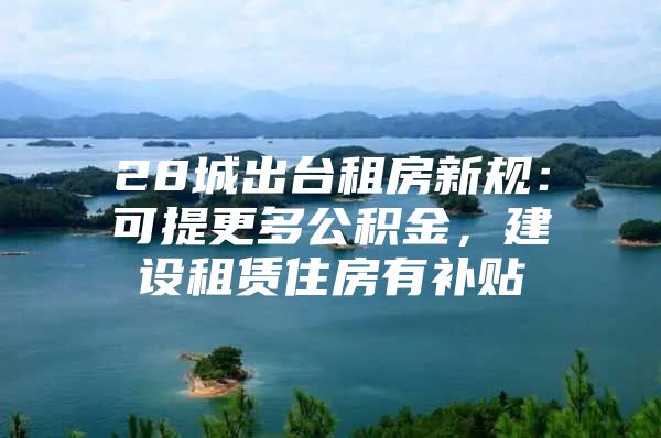 28城出台租房新规：可提更多公积金，建设租赁住房有补贴