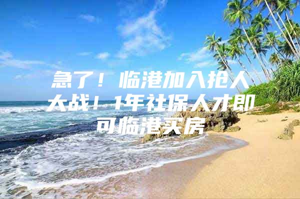 急了！临港加入抢人大战！1年社保人才即可临港买房
