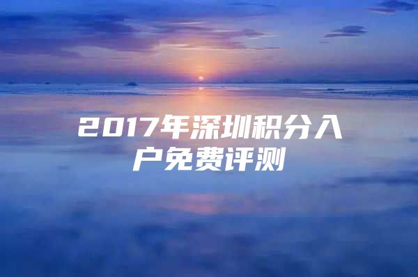 2017年深圳积分入户免费评测