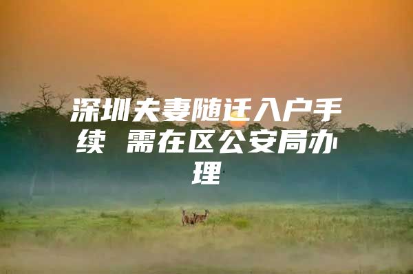 深圳夫妻随迁入户手续 需在区公安局办理