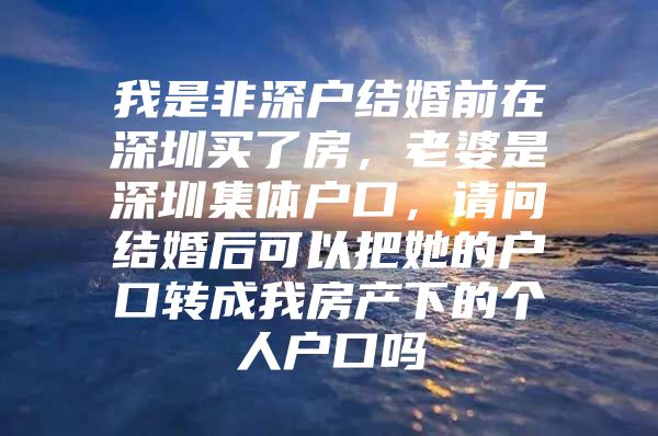我是非深户结婚前在深圳买了房，老婆是深圳集体户口，请问结婚后可以把她的户口转成我房产下的个人户口吗
