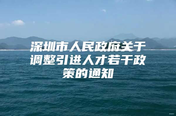 深圳市人民政府关于调整引进人才若干政策的通知