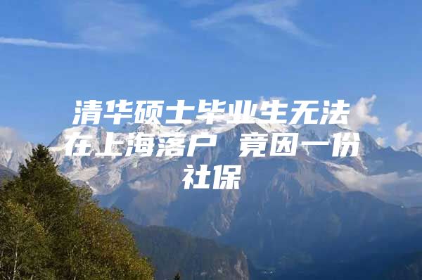 清华硕士毕业生无法在上海落户 竟因一份社保
