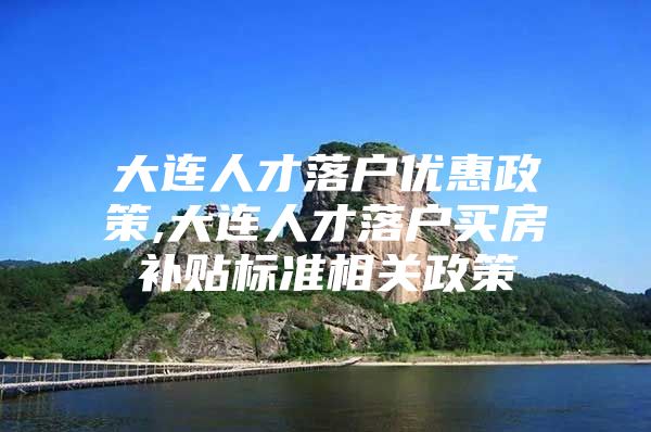 大连人才落户优惠政策,大连人才落户买房补贴标准相关政策