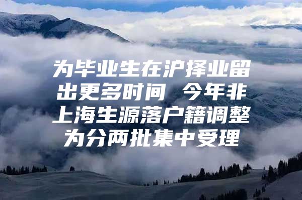 为毕业生在沪择业留出更多时间 今年非上海生源落户籍调整为分两批集中受理