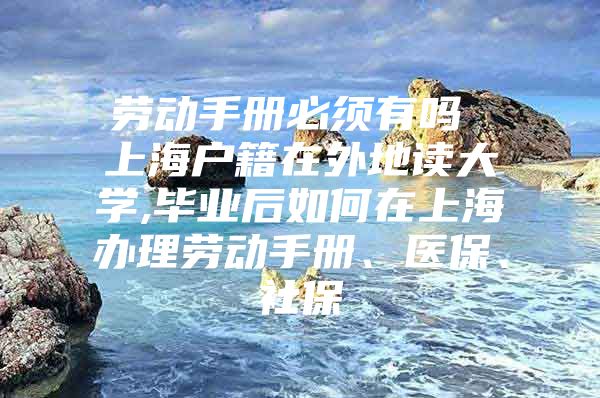 劳动手册必须有吗 上海户籍在外地读大学,毕业后如何在上海办理劳动手册、医保、社保
