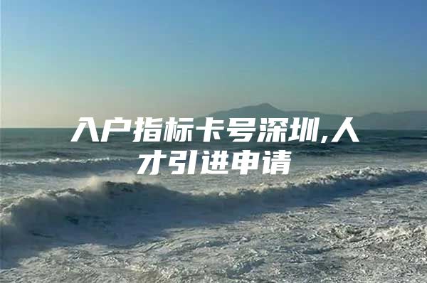 入户指标卡号深圳,人才引进申请