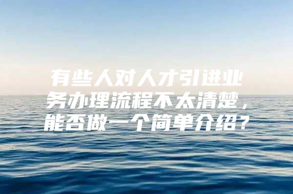 有些人对人才引进业务办理流程不太清楚，能否做一个简单介绍？