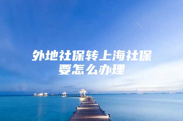 外地社保转上海社保要怎么办理