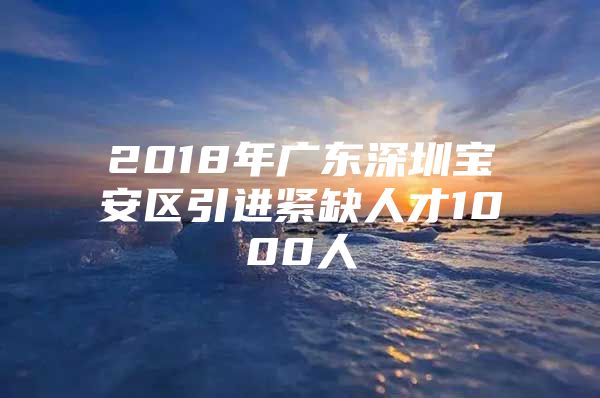 2018年广东深圳宝安区引进紧缺人才1000人