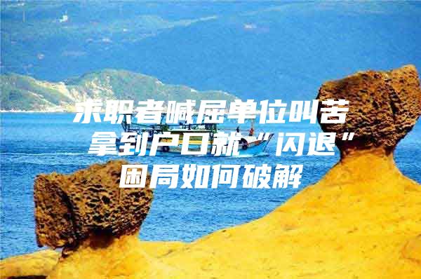 求职者喊屈单位叫苦 拿到户口就“闪退”困局如何破解