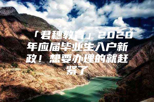 「君穗教育」2020年应届毕业生入户新政！想要办理的就赶紧了