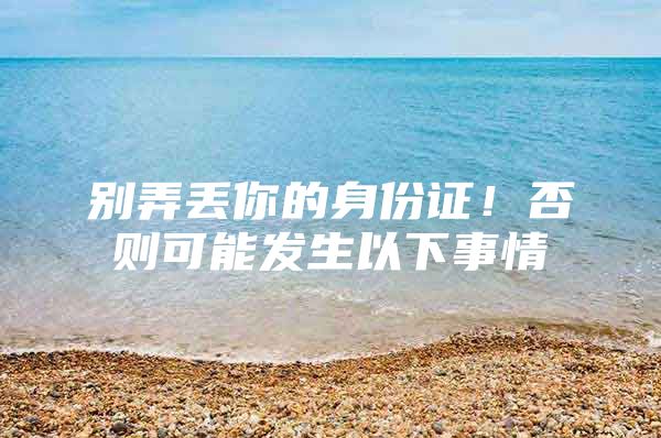 别弄丢你的身份证！否则可能发生以下事情
