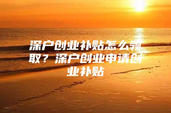 深户创业补贴怎么领取？深户创业申请创业补贴